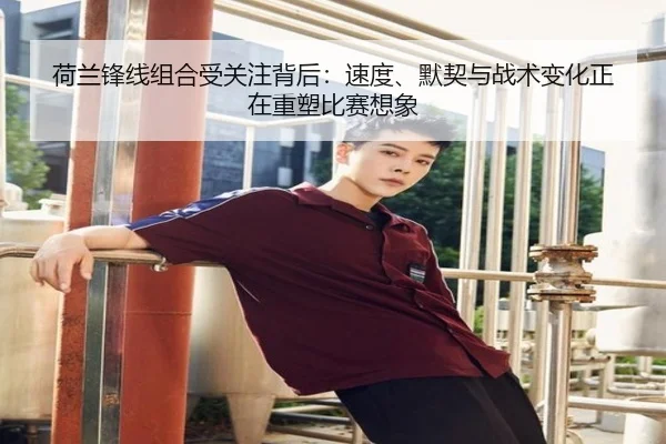 荷兰锋线组合受关注背后：速度、默契与战术变化正在重塑比赛想象